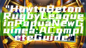 "How to Bet on Rugby League in Papua New Guinea: A Complete Guide"