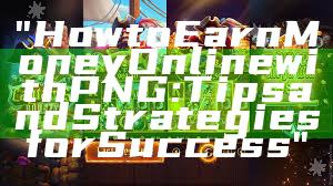 "How to Earn Money Online with PNG: Tips and Strategies for Success"